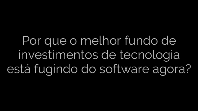 ​Por que o melhor fundo de investimentos de tecnologia está fugindo do software agora? 